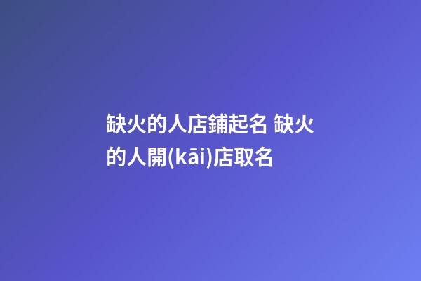 缺火的人店鋪起名 缺火的人開(kāi)店取名